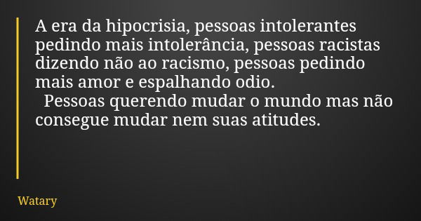 A era da hipocrisia, pessoas intolerantes pedindo mais intolerância, pessoas racistas dizendo não ao racismo, pessoas pedindo mais amor e espalhando odio. Pesso... Frase de Watary.