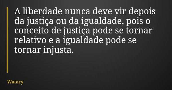 A liberdade nunca deve vir depois da justiça ou da igualdade, pois o conceito de justiça pode se tornar relativo e a igualdade pode se tornar injusta.... Frase de Watary.