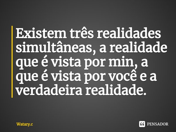 ⁠Existem três realidades simultâneas, a realidade que é vista por min, a que é vista por você e a verdadeira realidade.... Frase de Watary.c.