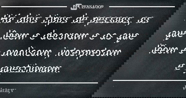 Há dois tipos de pessoas, as que lêem e decoram e as que lêem e analisam, interpretam e questionam.... Frase de Watary.