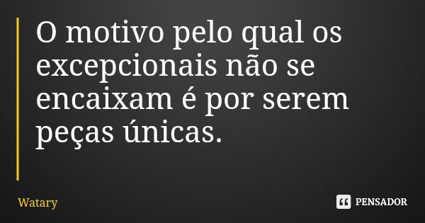 O motivo pelo qual os excepcionais não se encaixam é por serem peças únicas.... Frase de Watary.