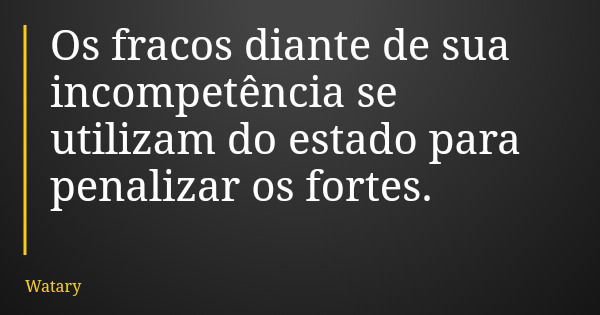 Os fracos diante de sua incompetência se utilizam do estado para penalizar os fortes.... Frase de Watary.