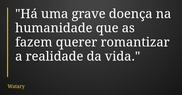 "Há uma grave doença na humanidade que as fazem querer romantizar a realidade da vida."... Frase de Watary.