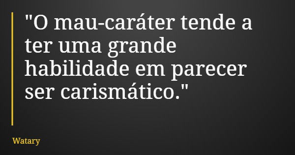 "O mau-caráter tende a ter uma grande habilidade em parecer ser carismático."... Frase de Watary.