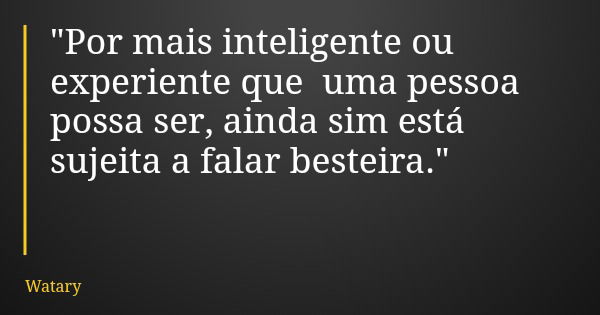 "Por mais inteligente ou experiente que uma pessoa possa ser, ainda sim está sujeita a falar besteira."... Frase de Watary.
