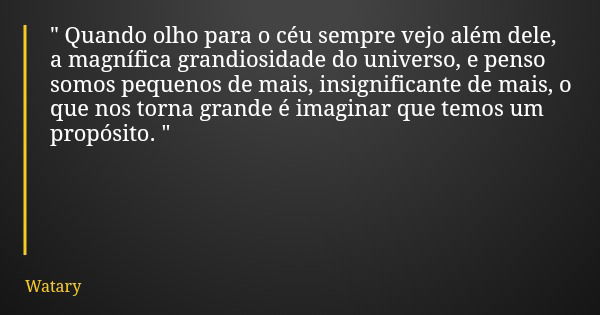 " Quando olho para o céu sempre vejo além dele, a magnífica grandiosidade do universo, e penso somos pequenos de mais, insignificante de mais, o que nos to... Frase de Watary.
