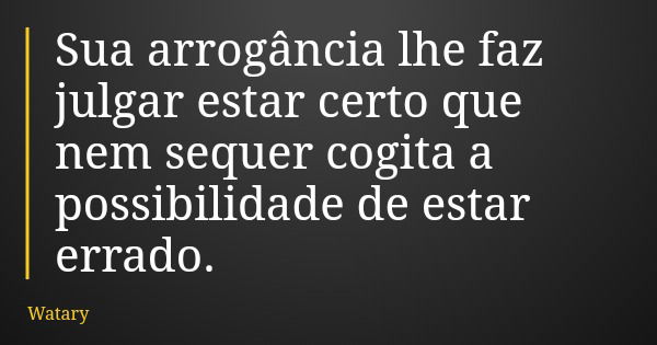 Sua arrogância lhe faz julgar estar certo que nem sequer cogita a possibilidade de estar errado.... Frase de Watary.