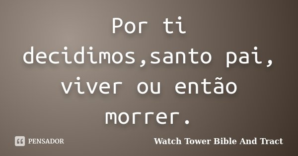 Por ti decidimos,santo pai, viver ou então morrer.... Frase de Watch Tower Bible And Tract.