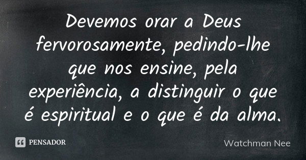 Devemos orar a Deus fervorosamente, pedindo-lhe que nos ensine, pela experiência, a distinguir o que é espiritual e o que é da alma.... Frase de Watchman Nee.