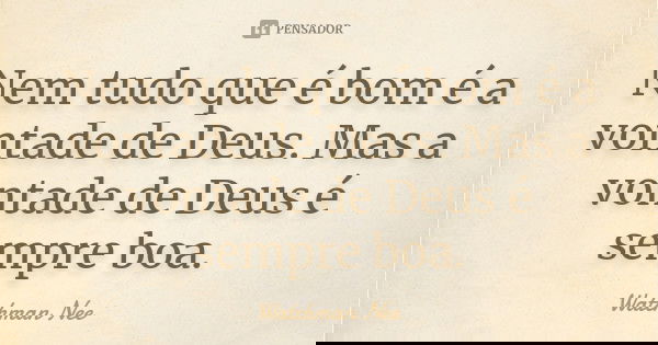 Nem tudo que é bom é a vontade de Deus. Mas a vontade de Deus é sempre boa.... Frase de Watchman Nee.