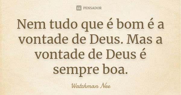 Nem tudo que é bom é a vontade de Deus. Mas a vontade de Deus é sempre boa.... Frase de Watchman Nee.