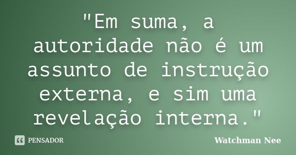 "Em suma, a autoridade não é um assunto de instrução externa, e sim uma revelação interna."... Frase de Watchman Nee.