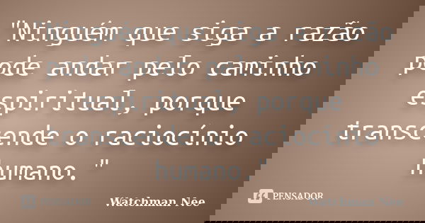 "Ninguém que siga a razão pode andar pelo caminho espiritual, porque transcende o raciocínio humano."... Frase de Watchman Nee.