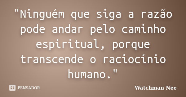 Ninguém que siga a razão pode... Watchman Nee - Pensador