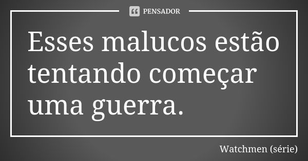 Esses malucos estão tentando começar uma guerra.... Frase de Watchmen (série).