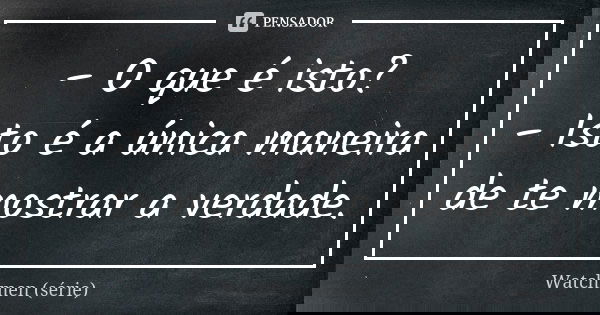 – O que é isto? – Isto é a única maneira de te mostrar a verdade.... Frase de Watchmen (série).