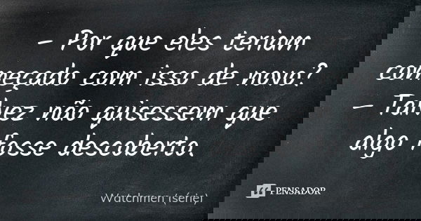 – Por que eles teriam começado com isso de novo? – Talvez não quisessem que algo fosse descoberto.... Frase de Watchmen (série).