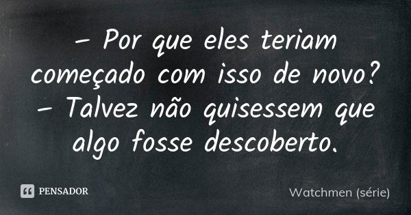 – Por que eles teriam começado com isso de novo? – Talvez não quisessem que algo fosse descoberto.... Frase de Watchmen (série).