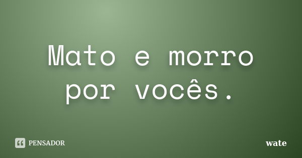 Mato e morro por vocês.... Frase de wate.