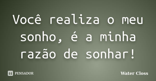 Você realiza o meu sonho, é a minha razão de sonhar!... Frase de Water Closs.