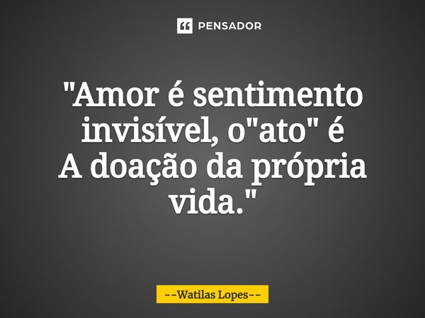 ⁠"Amor é sentimento invisível, o "ato" é A doação da própria vida."... Frase de Watilas Lopes.