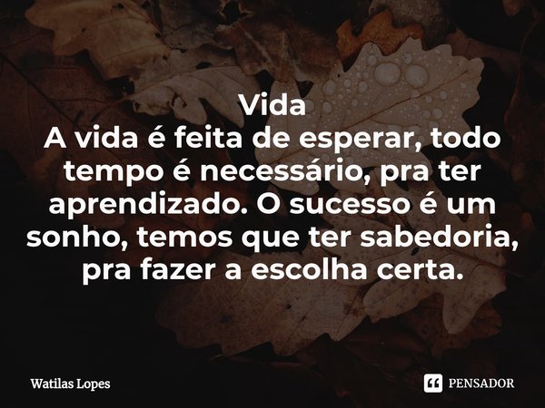 Vida
A vida é feita de esperar, todo tempo é necessário, pra ter aprendizado. O sucesso é um sonho, temos que ter sabedoria, pra fazer a escolha certa.... Frase de Watilas Lopes.