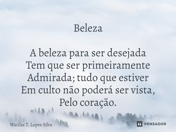 ⁠Beleza A beleza para ser desejada Tem que ser primeiramente Admirada; tudo que estiver Em culto não poderá ser vista, Pelo coração.... Frase de Watilas T. Lopes Silva.