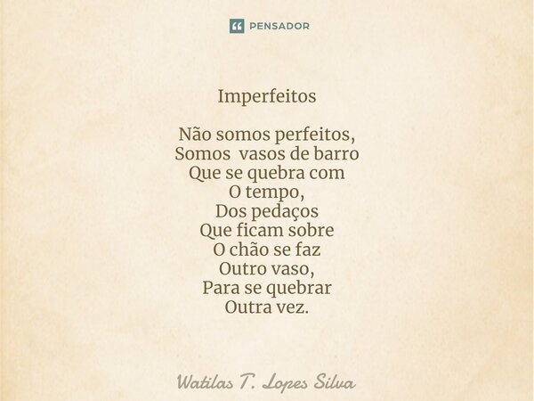 ⁠Imperfeitos Não somos perfeitos, Somos vasos de barro Que se quebra com O tempo, Dos pedaços Que ficam sobre O chão se faz Outro vaso, Para se quebrar Outra ve... Frase de Watilas T. Lopes Silva.