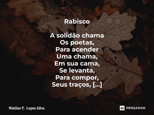 ⁠Rabisco A solidão chama Os poetas, Para acender Uma chama, Em sua cama, Se levanta, Para compor, Seus traços, Esse abraço, Em seu regaço, Me amasso Feito papel... Frase de Watilas T. Lopes Silva.