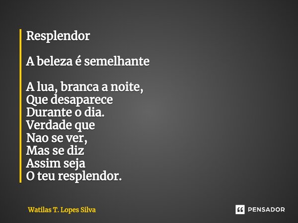 Resplendor ⁠A beleza é semelhante A lua, branca a noite, Que desaparece Durante o dia. Verdade que Nao se ver, Mas se diz Assim seja O teu resplendor.... Frase de Watilas T. Lopes Silva.