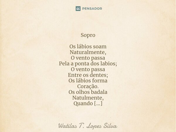 ⁠ Sopro Os lábios soam Naturalmente, O vento passa Pela a ponta dos labios; O vento passa Entre os dentes; Os lábios forma Coração. Os olhos badala Natulmente, ... Frase de Watilas T. Lopes Silva.