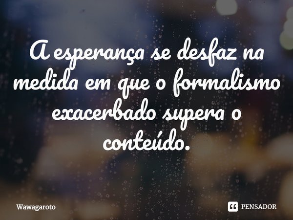 ⁠A esperança se desfaz na medida em que o formalismo exacerbado supera o conteúdo.... Frase de Wawagaroto.