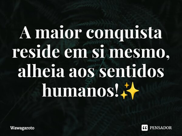 ⁠A maior conquista reside em si mesmo, alheia aos sentidos humanos!✨... Frase de Wawagaroto.