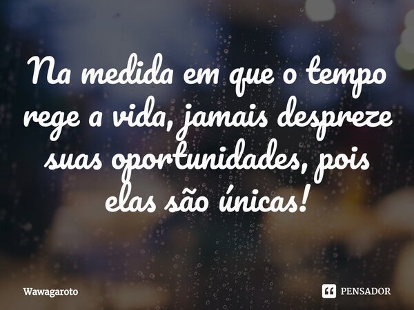 Na medida em que o tempo rege a vida, jamais despreze suas oportunidades, pois elas são únicas!... Frase de Wawagaroto.