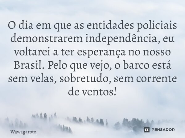 O dia em que as entidades policiais demonstrarem independência, eu voltarei a ter esperança no nosso Brasil. Pelo que vejo, o barco está sem velas, sobretudo, s... Frase de Wawagaroto.