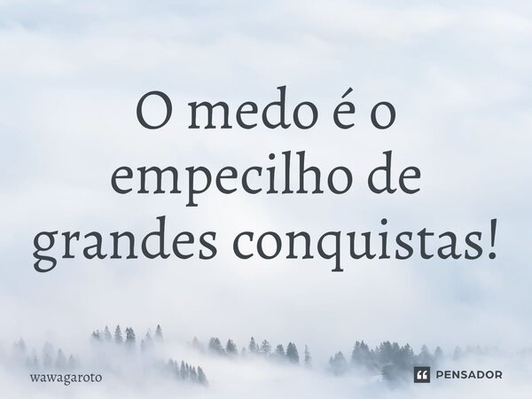 O medo é o empecilho de grandes conquistas!... Frase de Wawagaroto.