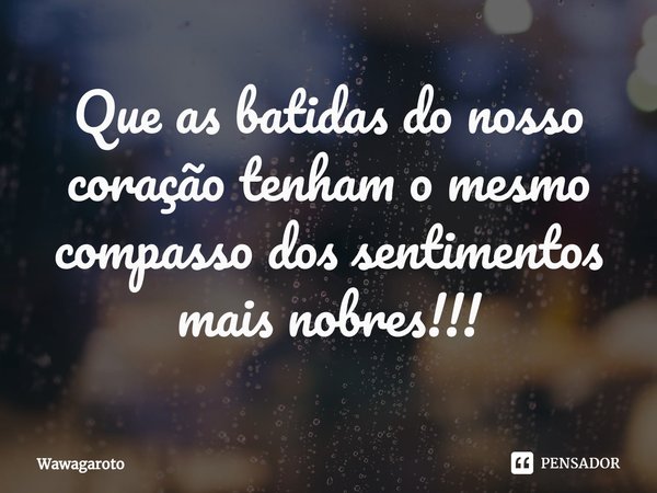 Que as batidas do nosso coração tenham o mesmo compasso dos sentimentos mais nobres⁠!!!... Frase de Wawagaroto.