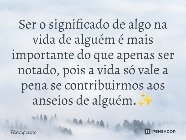 ⁠Ser o significado de algo na vida de alguém é mais importante do que apenas ser notado, pois a vida só vale a pena se contribuirmos aos anseios de alguém.✨... Frase de Wawagaroto.