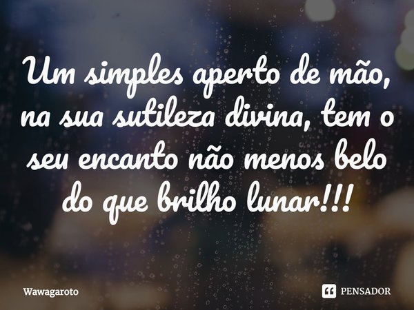 Um simples aperto de mão, na sua sutileza divina, tem o seu encanto não menos belo do que brilho lunar!!!⁠... Frase de Wawagaroto.