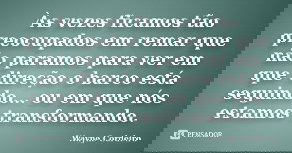 Às vezes ficamos tão preocupados em remar que não paramos para ver em que direção o barco está seguindo... ou em que nós estamos transformando.... Frase de Wayne Cordeiro.