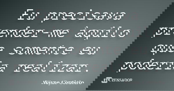 Eu precisava prender-me àquilo que somente eu poderia realizar.... Frase de Wayne Cordeiro.
