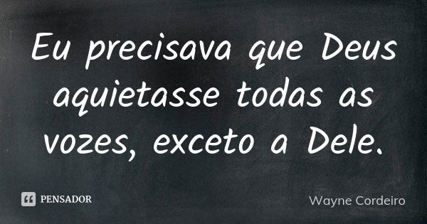 Eu precisava que Deus aquietasse todas as vozes, exceto a Dele.... Frase de Wayne Cordeiro.