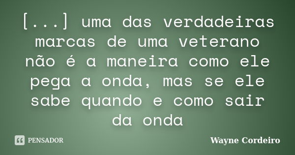 [...] uma das verdadeiras marcas de uma veterano não é a maneira como ele pega a onda, mas se ele sabe quando e como sair da onda... Frase de Wayne Cordeiro.