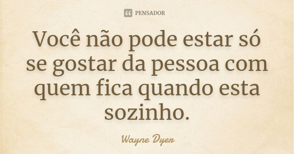 Você não pode estar só se gostar da pessoa com quem fica quando esta sozinho.... Frase de Wayne Dyer.