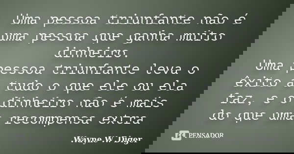 Uma pessoa triunfante não é uma pessoa que ganha muito dinheiro. Uma pessoa triunfante leva o êxito a tudo o que ele ou ela faz, e o dinheiro não é mais do que ... Frase de Wayne W. Diger.