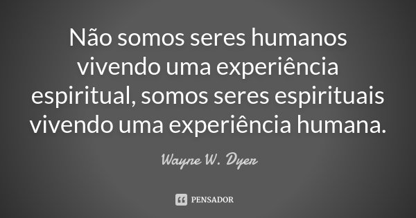 Não somos seres humanos vivendo uma experiência espiritual, somos seres espirituais vivendo uma experiência humana.... Frase de Wayne W. Dyer.