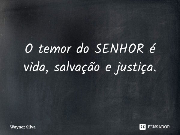 ⁠O temor do SENHOR é vida, salvação e justiça.... Frase de Wayner Silva.