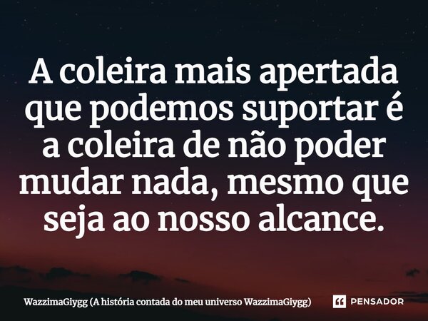⁠A coleira mais apertada que podemos suportar é a coleira de não poder mudar nada, mesmo que seja ao nosso alcance.... Frase de WazzimaGiygg (A história contada do meu universo WazzimaGiygg).