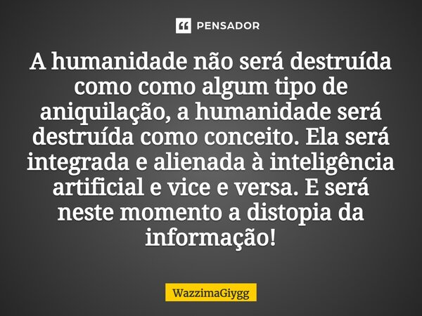 A humanidade não será destruída como como algum tipo de aniquilação, a humanidade será destruída como conceito. Ela será integrada e alienada à inteligência art... Frase de WazzimaGiygg.