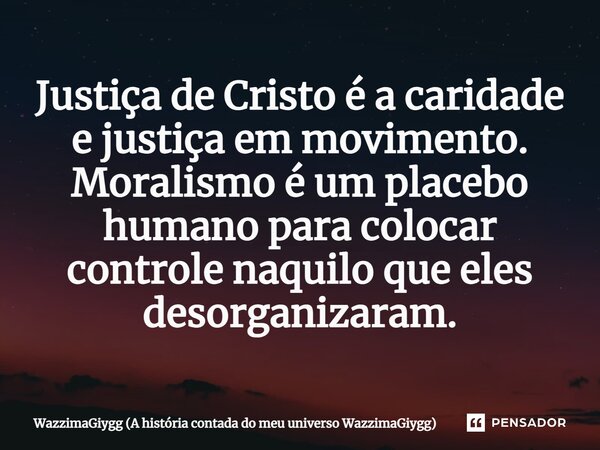⁠Justiça de Cristo é a caridade e justiça em movimento. Moralismo é um placebo humano para colocar controle naquilo que eles desorganizaram.... Frase de WazzimaGiygg (A história contada do meu universo WazzimaGiygg).